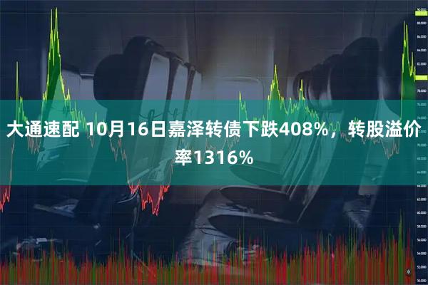 大通速配 10月16日嘉泽转债下跌408%，转股溢价率1316%