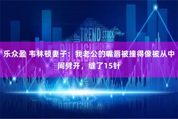 乐众盈 韦林顿妻子：我老公的嘴唇被撞得像被从中间劈开，缝了15针