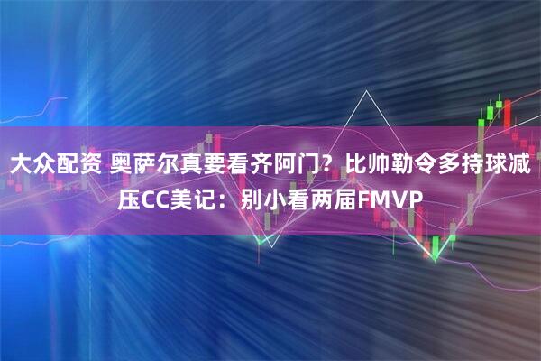 大众配资 奥萨尔真要看齐阿门？比帅勒令多持球减压CC美记：别小看两届FMVP