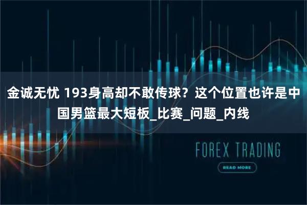 金诚无忧 193身高却不敢传球？这个位置也许是中国男篮最大短板_比赛_问题_内线
