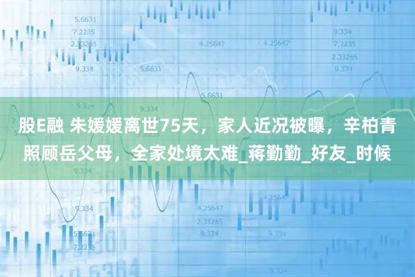 股E融 朱媛媛离世75天,家人近况被曝,辛柏青照顾岳父母,全家处境太难_蒋勤勤_好友_时候