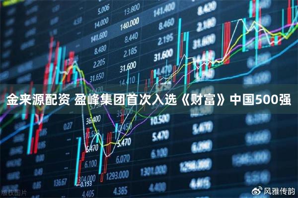 金来源配资 盈峰集团首次入选《财富》中国500强