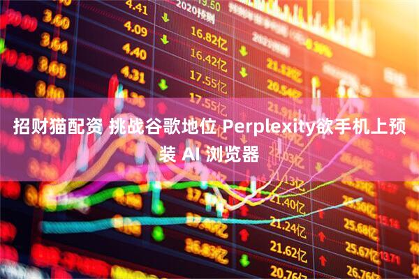 招财猫配资 挑战谷歌地位 Perplexity欲手机上预装 AI 浏览器