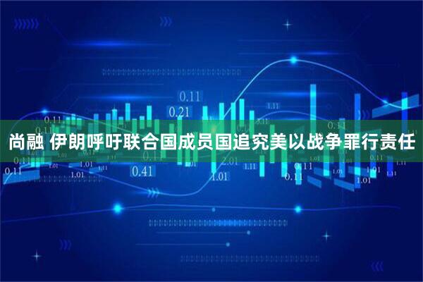 尚融 伊朗呼吁联合国成员国追究美以战争罪行责任