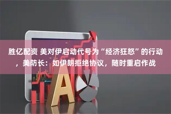 胜亿配资 美对伊启动代号为“经济狂怒”的行动，美防长：如伊朗拒绝协议，随时重启作战