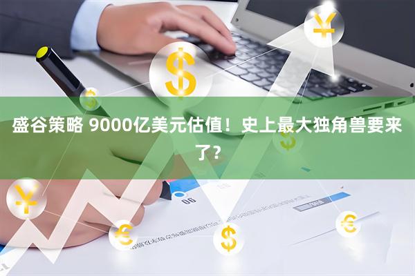 盛谷策略 9000亿美元估值！史上最大独角兽要来了？