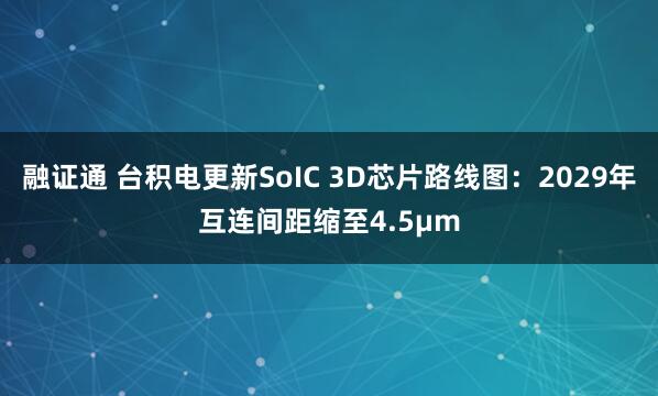 融证通 台积电更新SoIC 3D芯片路线图：2029年互连间距缩至4.5μm
