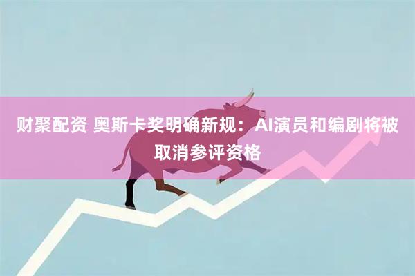 财聚配资 奥斯卡奖明确新规：AI演员和编剧将被取消参评资格