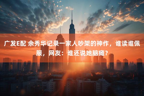 广发E配 余秀华记录一家人吵架的神作，谁读谁佩服，网友：谁还说她脑瘫？