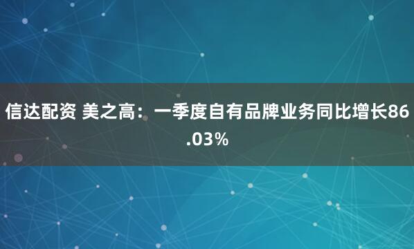 信达配资 美之高：一季度自有品牌业务同比增长86.03%