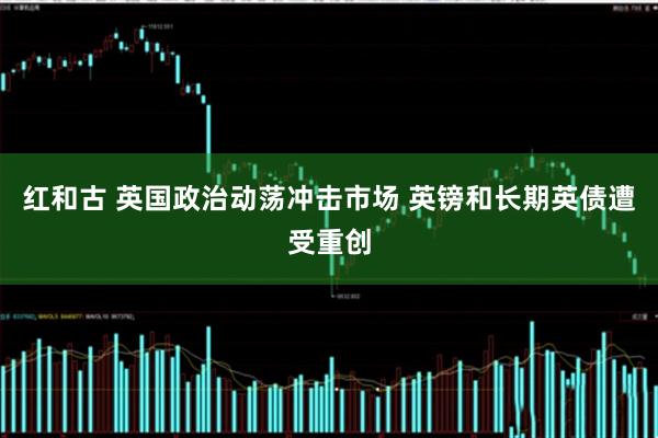 红和古 英国政治动荡冲击市场 英镑和长期英债遭受重创
