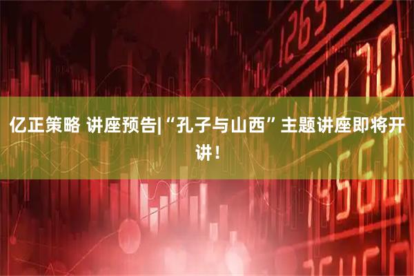 亿正策略 讲座预告|“孔子与山西”主题讲座即将开讲！