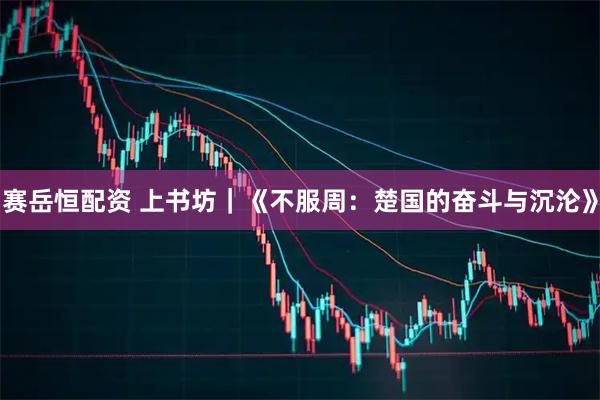 赛岳恒配资 上书坊｜《不服周：楚国的奋斗与沉沦》