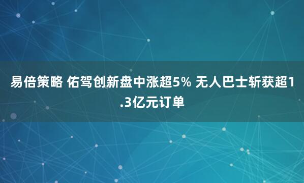 易倍策略 佑驾创新盘中涨超5% 无人巴士斩获超1.3亿元订单