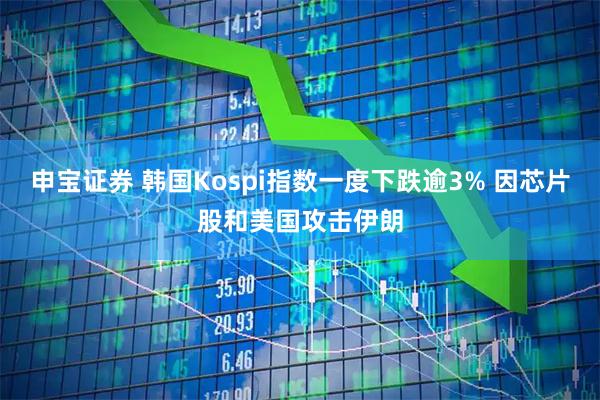 申宝证券 韩国Kospi指数一度下跌逾3% 因芯片股和美国攻击伊朗