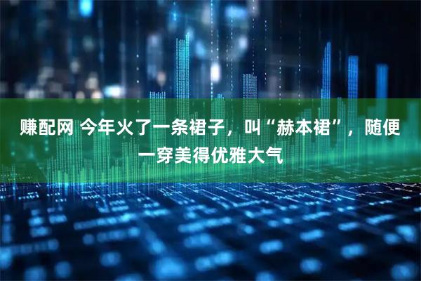 赚配网 今年火了一条裙子，叫“赫本裙”，随便一穿美得优雅大气