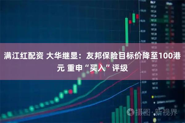 满江红配资 大华继显:友邦保险目标价降至100港元 重申“买入”评级