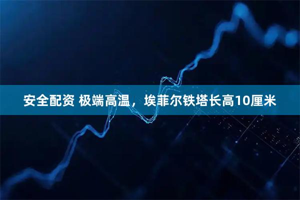 安全配资 极端高温,埃菲尔铁塔长高10厘米