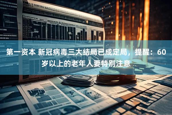 第一资本 新冠病毒三大结局已成定局，提醒：60岁以上的老年人要特别注意