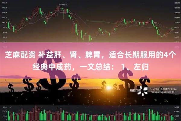 芝麻配资 补益肝、肾、脾胃，适合长期服用的4个经典中成药，一文总结： 1、左归