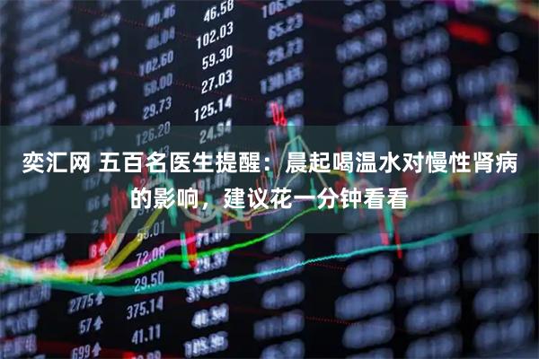 奕汇网 五百名医生提醒：晨起喝温水对慢性肾病的影响，建议花一分钟看看