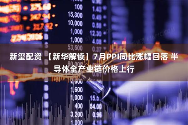 新玺配资 【新华解读】7月PPI同比涨幅回落 半导体全产业链价格上行