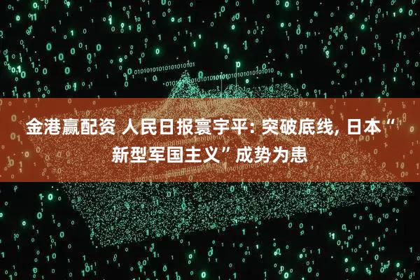 金港赢配资 人民日报寰宇平: 突破底线, 日本“新型军国主义”成势为患