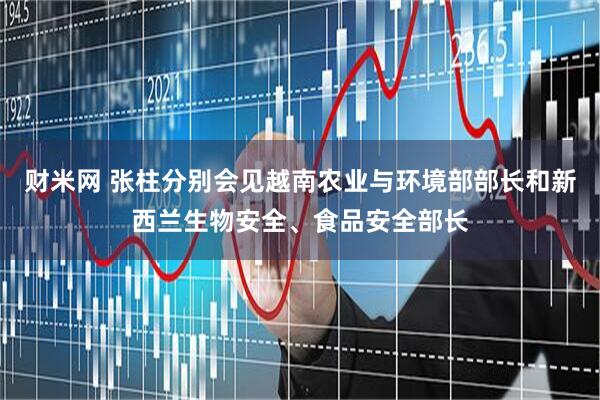 财米网 张柱分别会见越南农业与环境部部长和新西兰生物安全、食品安全部长