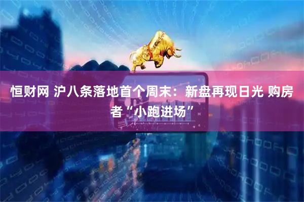 恒财网 沪八条落地首个周末：新盘再现日光 购房者“小跑进场”