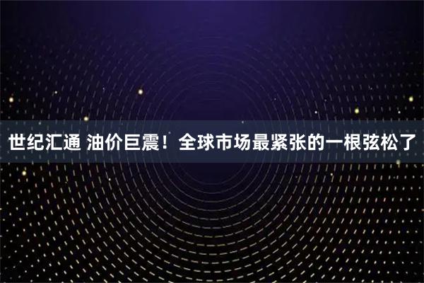 世纪汇通 油价巨震！全球市场最紧张的一根弦松了