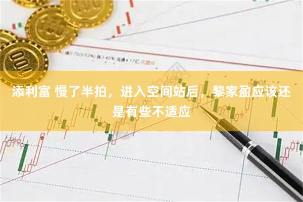 添利富 慢了半拍，进入空间站后，黎家盈应该还是有些不适应